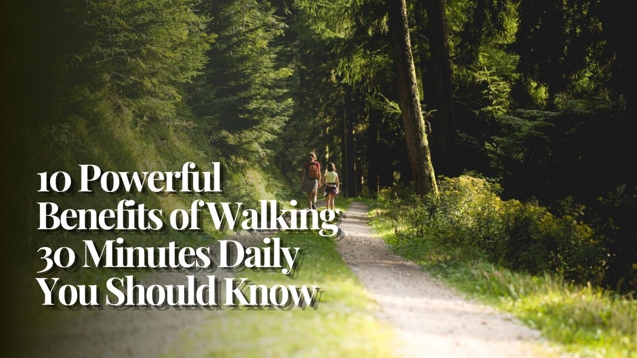 10 Powerful Benefits of Walking 30 Minutes Daily You Should Know