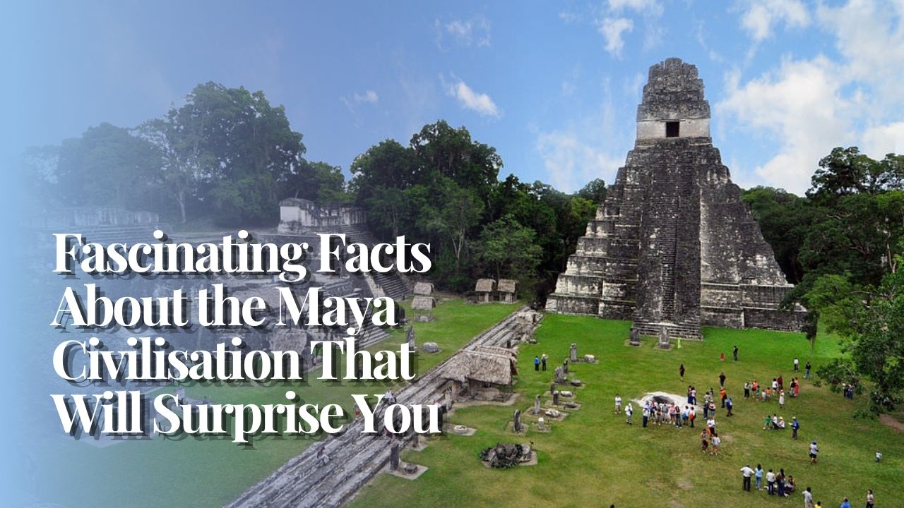 Fascinating Facts About the Maya Civilisation That Will Surprise You